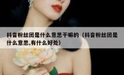 抖音粉丝团是什么意思干嘛的（抖音粉丝团是什么意思,有什么好处）
