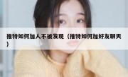 推特如何加人不被发现（推特如何加好友聊天）