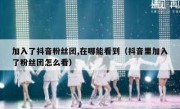 加入了抖音粉丝团,在哪能看到（抖音里加入了粉丝团怎么看）