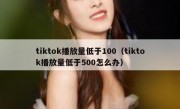 tiktok播放量低于100（tiktok播放量低于500怎么办）