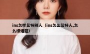 ins怎样艾特别人（ins怎么艾特人,怎么标话题）