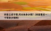抖音上点个赞,可以有多少钱?（抖音里点一个赞多少钱呀）