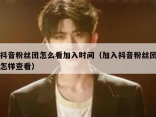 抖音粉丝团怎么看加入时间（加入抖音粉丝团怎样查看）