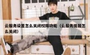 云服务设置怎么关闭权限功能（云服务提醒怎么关闭）