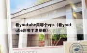 看youtube用哪个vps（看youtube用哪个浏览器）