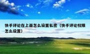快手评论在上面怎么设置私密（快手评论权限怎么设置）
