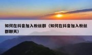 如何在抖音加入粉丝群（如何在抖音加入粉丝群聊天）