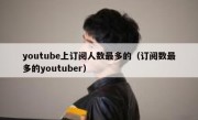 youtube上订阅人数最多的（订阅数最多的youtuber）