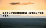 抖音粉丝灯牌能用多长时间（抖音粉丝灯牌多久熄灭）