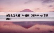 油管上怎么看18+视频（推特18+内容关键词）