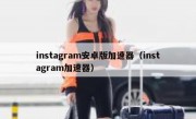 instagram安卓版加速器（instagram加速器）