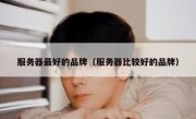 服务器最好的品牌（服务器比较好的品牌）