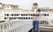 下载一款没有广告的天气预报app（下载没有广告的天气预报到首页上）