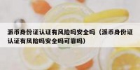 派币身份证认证有风险吗安全吗（派币身份证认证有风险吗安全吗可靠吗）