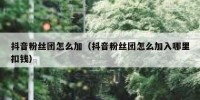 抖音粉丝团怎么加（抖音粉丝团怎么加入哪里扣钱）