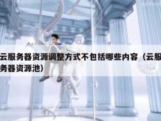 云服务器资源调整方式不包括哪些内容（云服务器资源池）