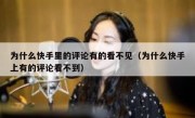 为什么快手里的评论有的看不见（为什么快手上有的评论看不到）