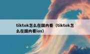 tiktok怎么在国内看（tiktok怎么在国内看ios）