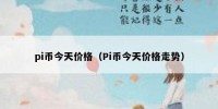 pi币今天价格（Pi币今天价格走势）