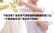 下载没有广告的天气预报最新版精确到家门口（下载准确又没广告的天气预报）