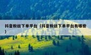 抖音粉丝下单平台（抖音粉丝下单平台有哪些）