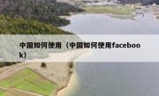 中国如何使用（中国如何使用facebook）