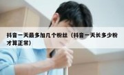 抖音一天最多加几个粉丝（抖音一天长多少粉才算正常）