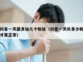 抖音一天最多加几个粉丝（抖音一天长多少粉才算正常）
