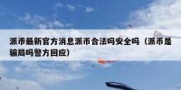 派币最新官方消息派币合法吗安全吗（派币是骗局吗警方回应）