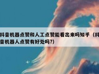 抖音机器点赞和人工点赞能看出来吗知乎（抖音机器人点赞有好处吗?）