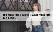抖音加粉丝团怎么取消掉（抖音加我粉丝团特效怎么关闭）