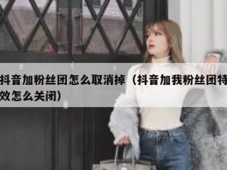 抖音加粉丝团怎么取消掉（抖音加我粉丝团特效怎么关闭）