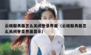 云端服务器怎么关闭登录界面（云端服务器怎么关闭登录界面显示）