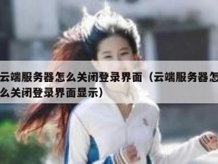 云端服务器怎么关闭登录界面（云端服务器怎么关闭登录界面显示）