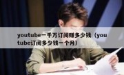 youtube一千万订阅赚多少钱（youtube订阅多少钱一个月）