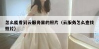 怎么能看到云服务里的照片（云服务怎么查找照片）