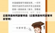 云服务器如何部署项目（云服务器如何部署项目管理）
