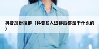 抖音加粉拉群（抖音拉人进群后都是干什么的）