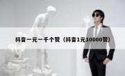 抖音一元一千个赞（抖音1元10000赞）