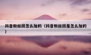 抖音粉丝团怎么加的（抖音粉丝团是怎么加的）