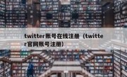twitter账号在线注册（twitter官网账号注册）