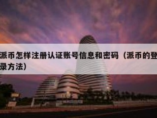 派币怎样注册认证账号信息和密码（派币的登录方法）