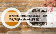 华为手机下载facebookapp（华为手机下载facebook找不到）