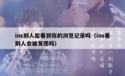 ins别人能看到你的浏览记录吗（ins看别人会被发现吗）