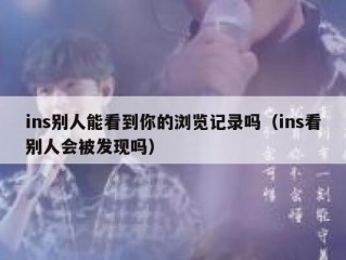 ins别人能看到你的浏览记录吗（ins看别人会被发现吗）