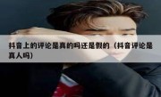 抖音上的评论是真的吗还是假的（抖音评论是真人吗）