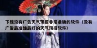 下载没有广告天气预报非常准确的软件（没有广告最准确最好的天气预报软件）