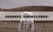 云服务器哪里买（云服务器怎么买最便宜）
