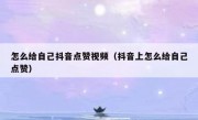 怎么给自己抖音点赞视频（抖音上怎么给自己点赞）