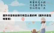 国外抖音粉丝排行榜怎么看的啊（国外抖音在哪里看）